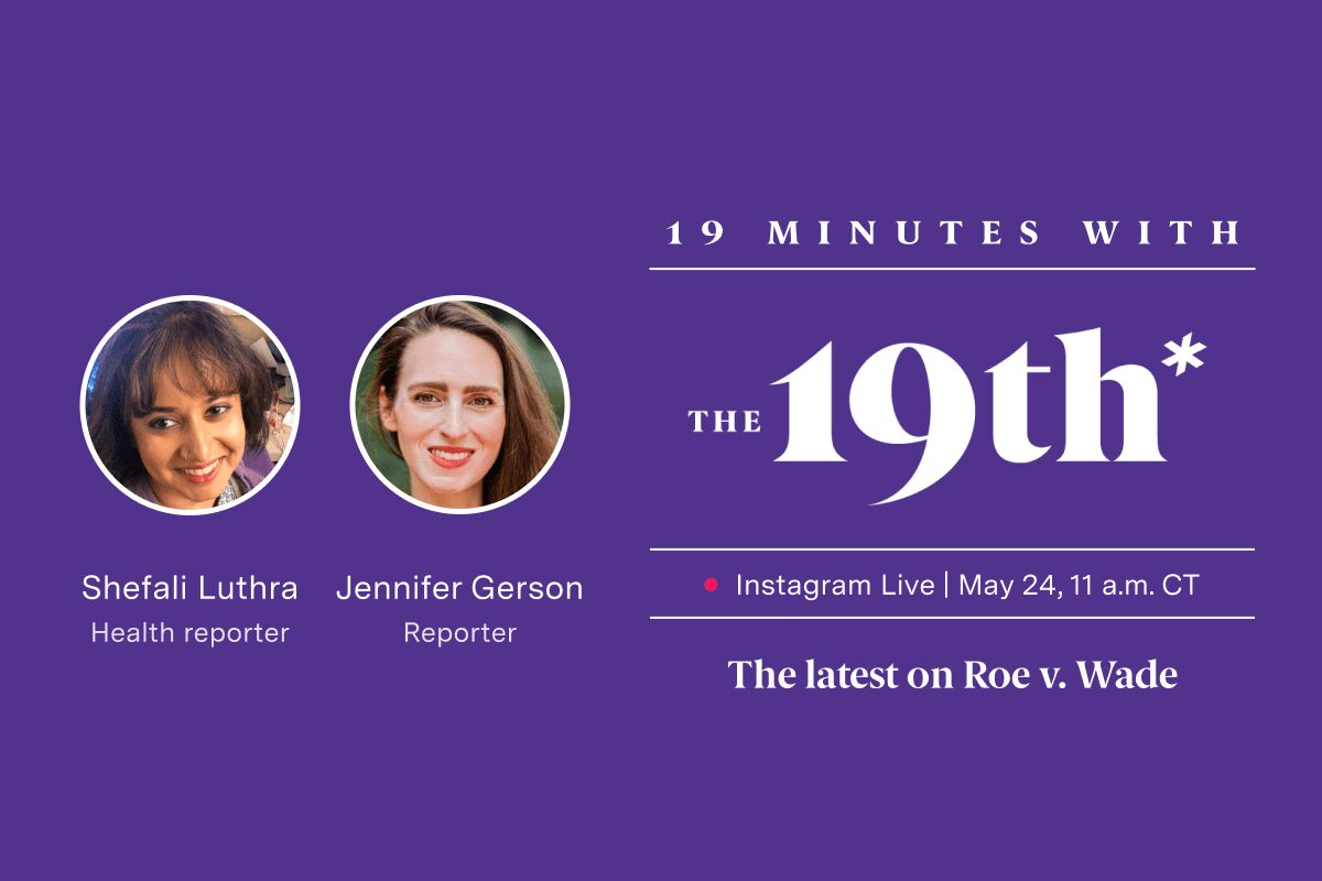 Logo saying "19th Minutes with The 19th Instagram Live May 24 11 a.m. CT The latest on Roe v. Wade" on a purple background. Images of a two women are in white circles about text that reads "Shefali Luthra Health reporter Jennifer Gerson Reporter."